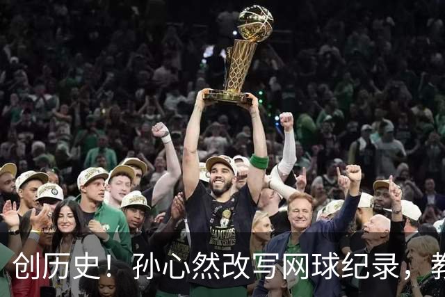 创历史！孙心然改写网球纪录，教练感慨：十年前她难进省队