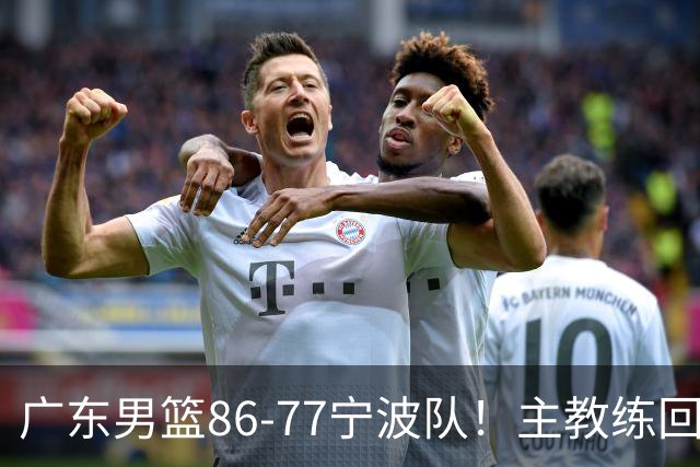 广东男篮86-77宁波队！主教练回应，胡明轩表态，将对阵上海男篮
